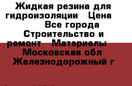 Жидкая резина для гидроизоляции › Цена ­ 180 - Все города Строительство и ремонт » Материалы   . Московская обл.,Железнодорожный г.